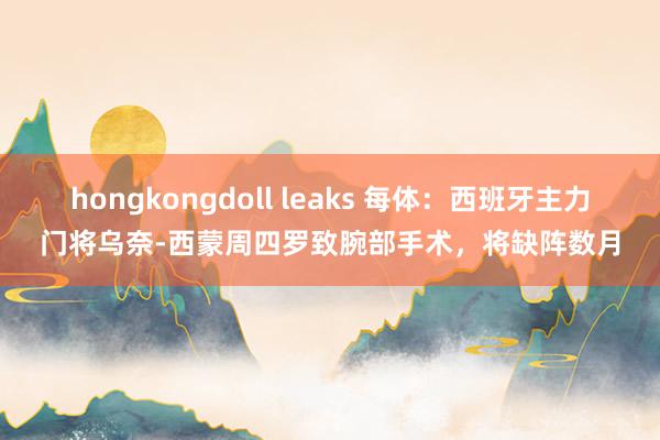 hongkongdoll leaks 每体：西班牙主力门将乌奈-西蒙周四罗致腕部手术，将缺阵数月