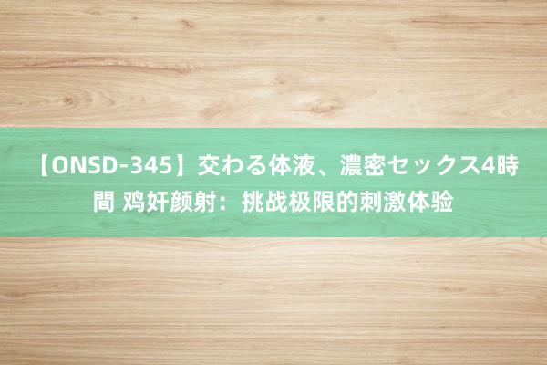 【ONSD-345】交わる体液、濃密セックス4時間 鸡奸颜射：挑战极限的刺激体验