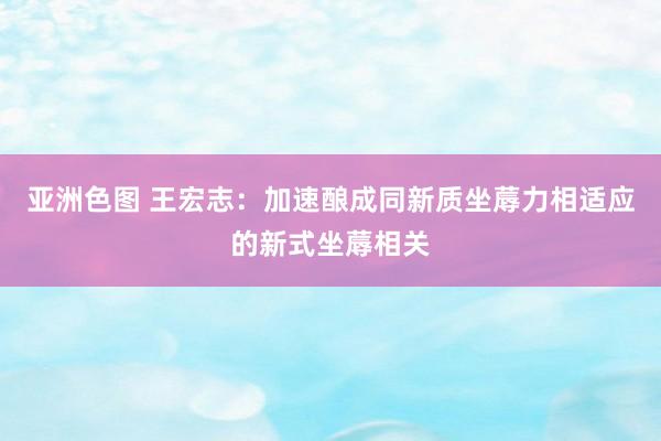 亚洲色图 王宏志：加速酿成同新质坐蓐力相适应的新式坐蓐相关