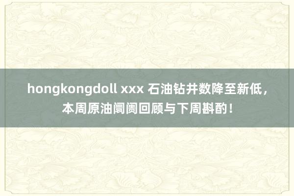 hongkongdoll xxx 石油钻井数降至新低，本周原油阛阓回顾与下周斟酌！