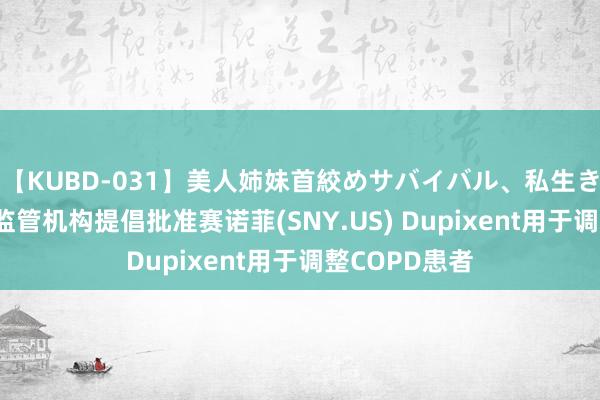 【KUBD-031】美人姉妹首絞めサバイバル、私生きる 欧洲药品监管机构提倡批准赛诺菲(SNY.US) Dupixent用于调整COPD患者