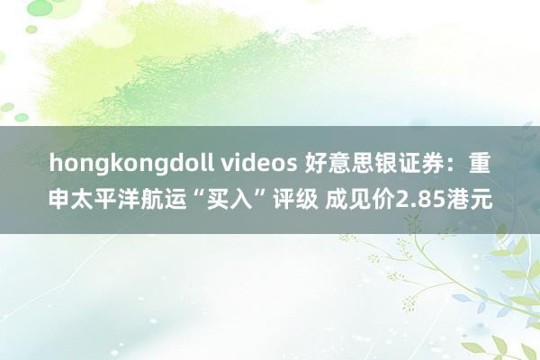 hongkongdoll videos 好意思银证券：重申太平洋航运“买入”评级 成见价2.85港元