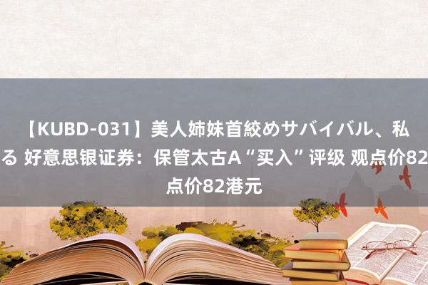 【KUBD-031】美人姉妹首絞めサバイバル、私生きる 好意思银证券：保管太古A“买入”评级 观点价82港元