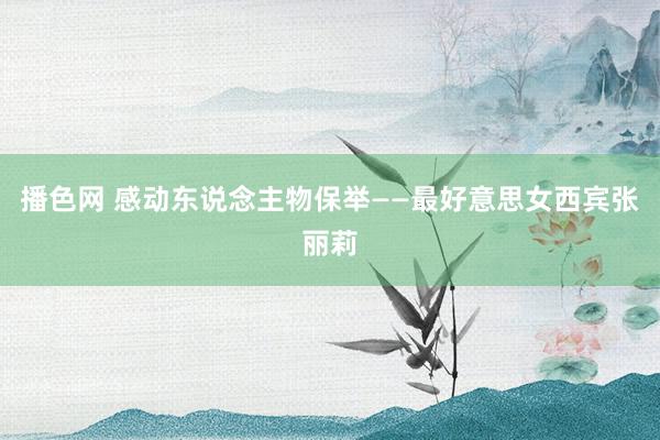 播色网 感动东说念主物保举——最好意思女西宾张丽莉