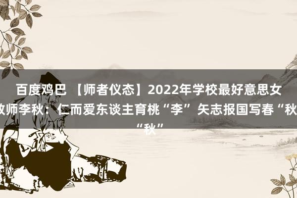 百度鸡巴 【师者仪态】2022年学校最好意思女教师李秋：仁而爱东谈主育桃“李” 矢志报国写春“秋”