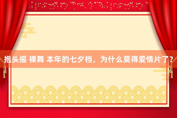 抱头摇 裸舞 本年的七夕档，为什么莫得爱情片了？