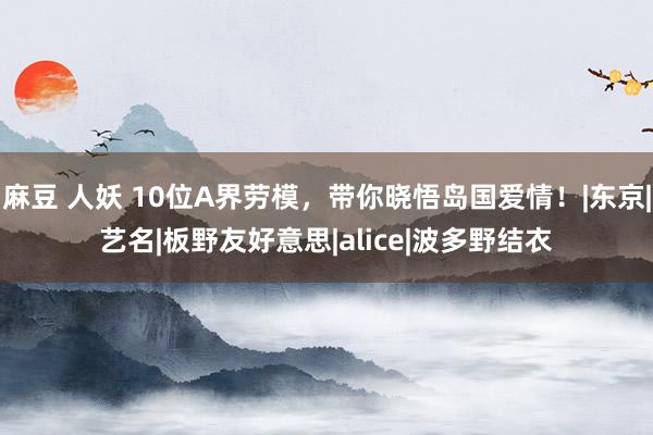 麻豆 人妖 10位A界劳模，带你晓悟岛国爱情！|东京|艺名|板野友好意思|alice|波多野结衣