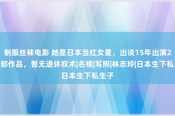 制服丝袜电影 她是日本当红女星，出谈15年出演2700部作品，暂无退休权术|名模|写照|林志玲|日本生下私生子