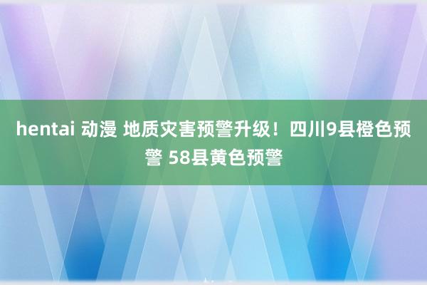 hentai 动漫 地质灾害预警升级！四川9县橙色预警 58县黄色预警