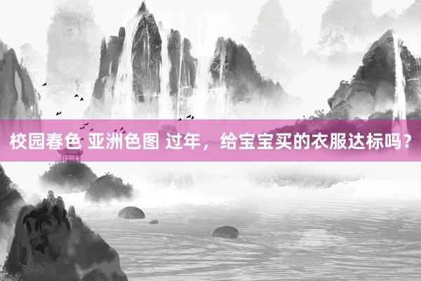 校园春色 亚洲色图 过年，给宝宝买的衣服达标吗？