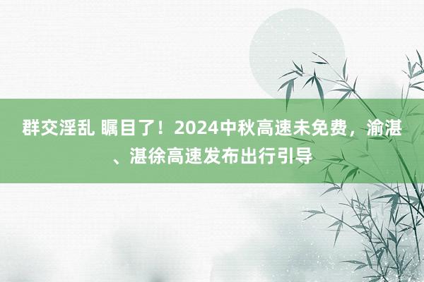 群交淫乱 瞩目了！2024中秋高速未免费，渝湛、湛徐高速发布出行引导