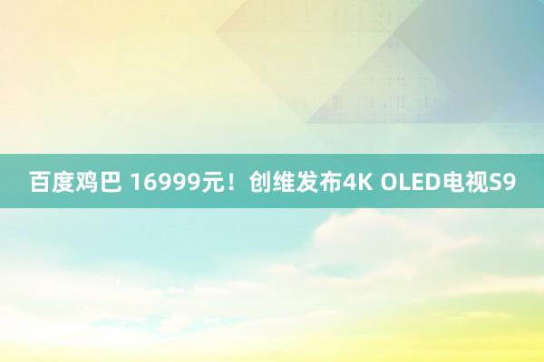 百度鸡巴 16999元！创维发布4K OLED电视S9