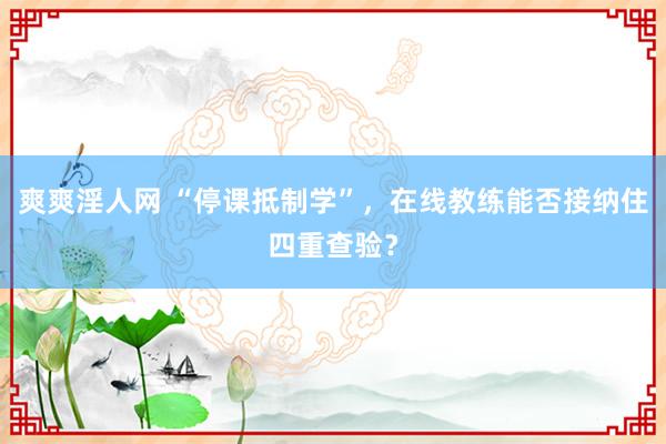 爽爽淫人网 “停课抵制学”，在线教练能否接纳住四重查验？