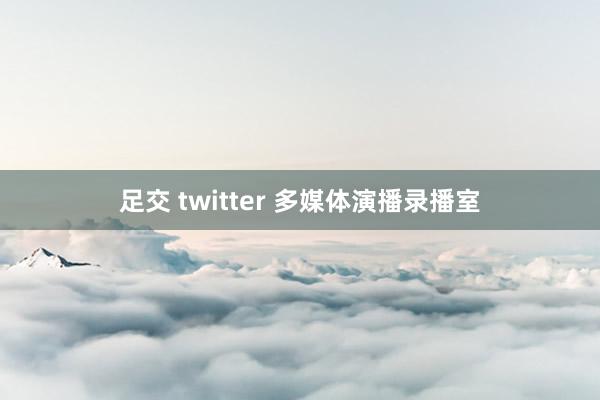 足交 twitter 多媒体演播录播室