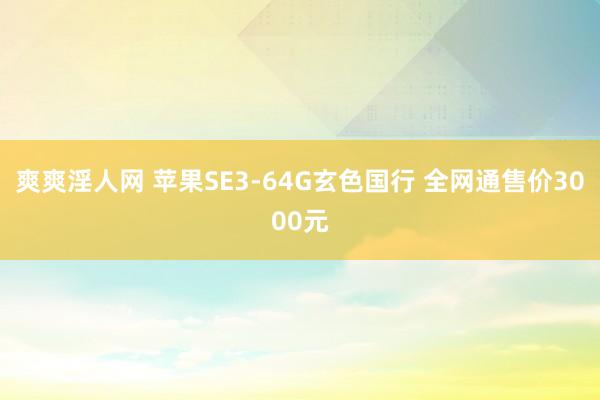 爽爽淫人网 苹果SE3-64G玄色国行 全网通售价3000元