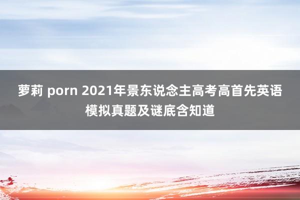 萝莉 porn 2021年景东说念主高考高首先英语模拟真题及谜底含知道