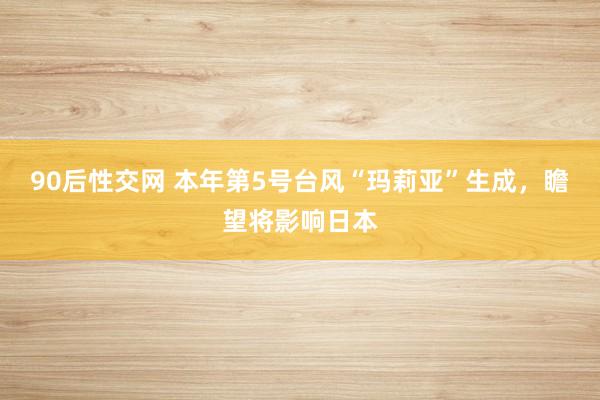 90后性交网 本年第5号台风“玛莉亚”生成，瞻望将影响日本