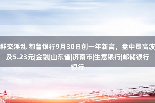 群交淫乱 都鲁银行9月30日创一年新高，盘中最高波及5.23元|金融|山东省|济南市|生意银行|邮储银行