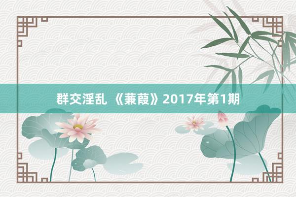 群交淫乱 《蒹葭》2017年第1期