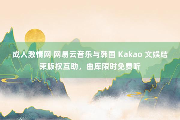 成人激情网 网易云音乐与韩国 Kakao 文娱结束版权互助，曲库限时免费听